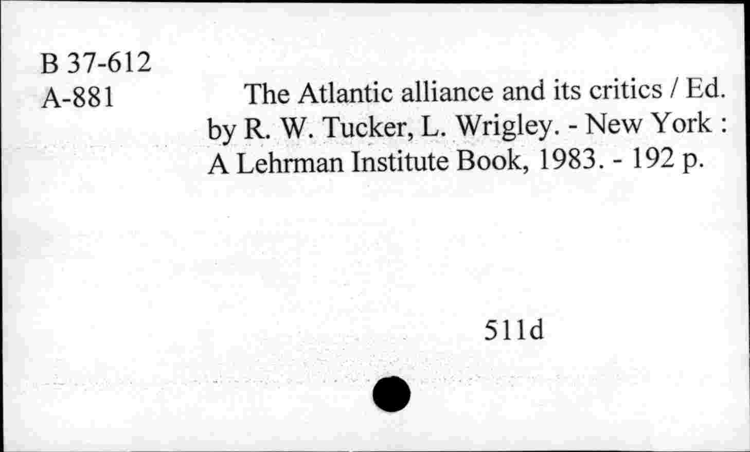 ﻿B 37-612
A-881
The Atlantic alliance and its critics / Ed. by R. W. Tucker, L. Wrigley. - New York : A Lehrman Institute Book, 1983. - 192 p.
511d